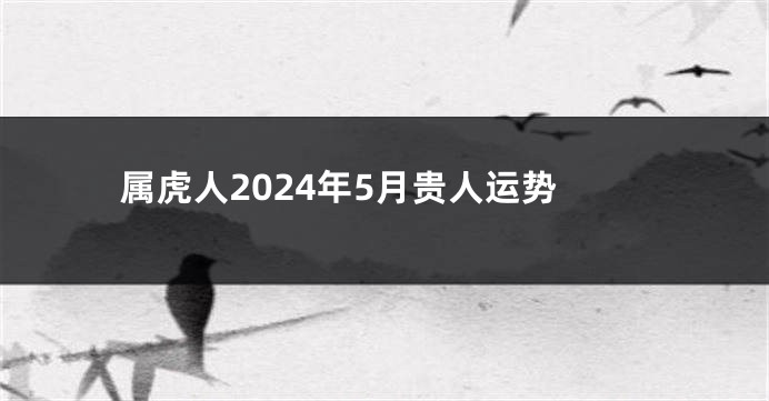 属虎人2024年5月贵人运势