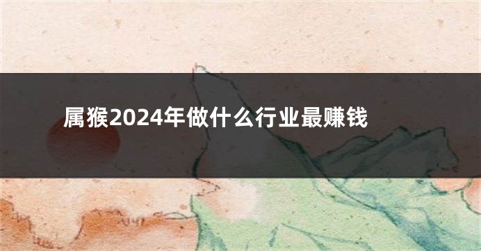 属猴2024年做什么行业最赚钱