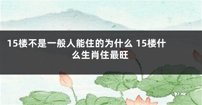 15楼不是一般人能住的为什么 15楼什么生肖住最旺