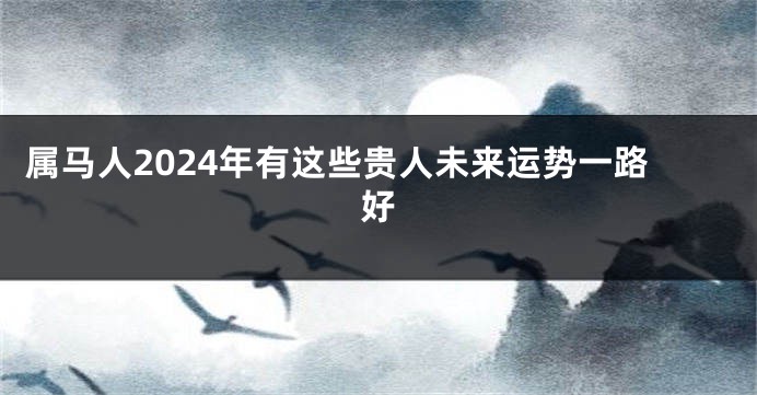 属马人2024年有这些贵人未来运势一路好