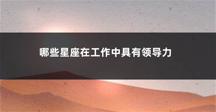 哪些星座在工作中具有领导力
