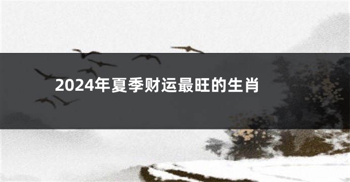 2024年夏季财运最旺的生肖
