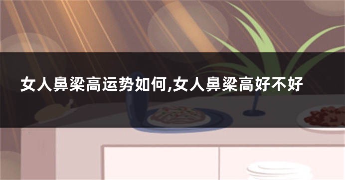 女人鼻梁高运势如何,女人鼻梁高好不好
