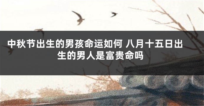 中秋节出生的男孩命运如何 八月十五日出生的男人是富贵命吗