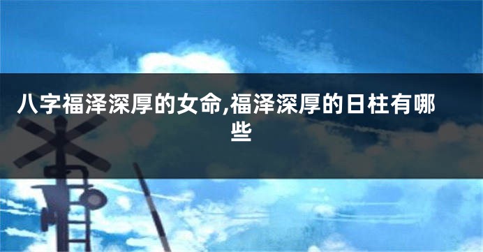八字福泽深厚的女命,福泽深厚的日柱有哪些