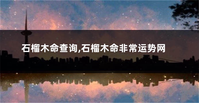 石榴木命查询,石榴木命非常运势网