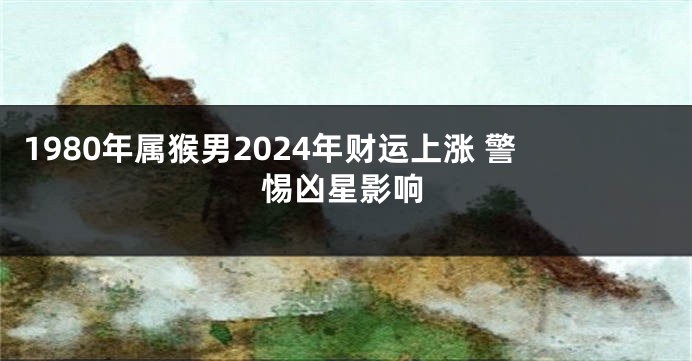 1980年属猴男2024年财运上涨 警惕凶星影响