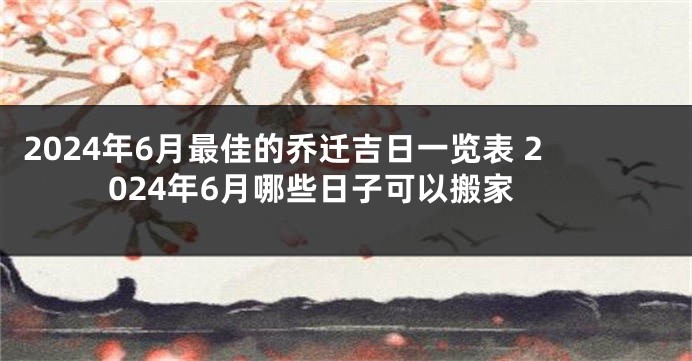 2024年6月最佳的乔迁吉日一览表 2024年6月哪些日子可以搬家