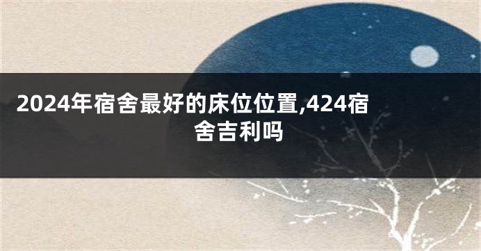 2024年宿舍最好的床位位置,424宿舍吉利吗