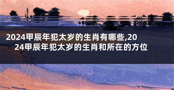 2024甲辰年犯太岁的生肖有哪些,2024甲辰年犯太岁的生肖和所在的方位