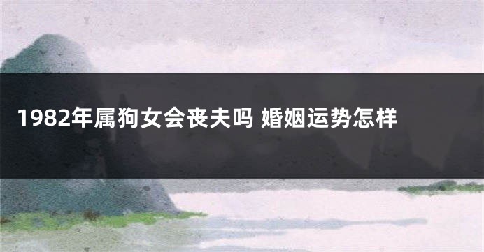 1982年属狗女会丧夫吗 婚姻运势怎样