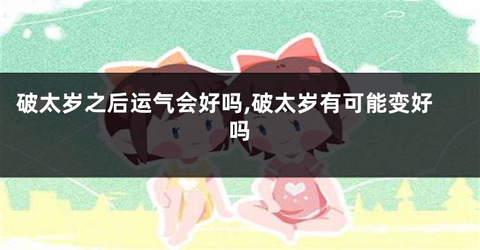 破太岁之后运气会好吗,破太岁有可能变好吗