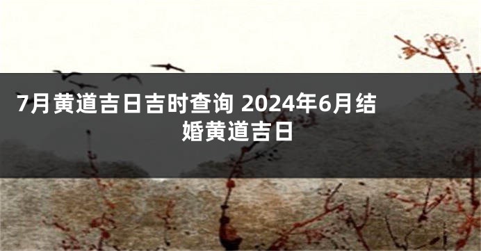 7月黄道吉日吉时查询 2024年6月结婚黄道吉日