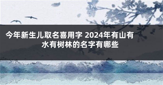 今年新生儿取名喜用字 2024年有山有水有树林的名字有哪些