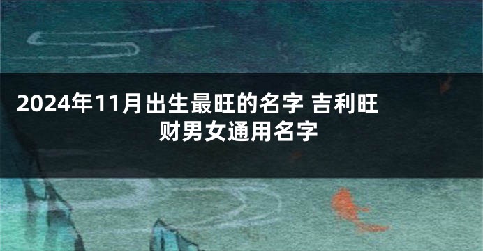 2024年11月出生最旺的名字 吉利旺财男女通用名字