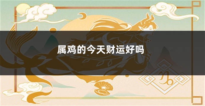 属鸡的今天财运好吗