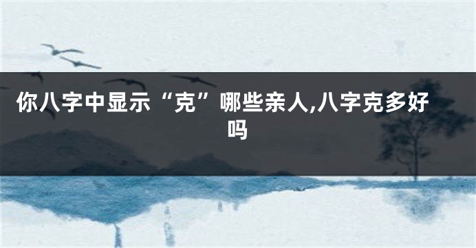 你八字中显示“克”哪些亲人,八字克多好吗