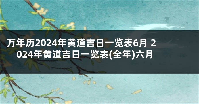 万年历2024年黄道吉日一览表6月 2024年黄道吉日一览表(全年)六月