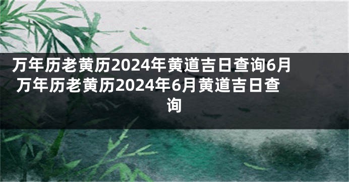 万年历老黄历2024年黄道吉日查询6月 万年历老黄历2024年6月黄道吉日查询