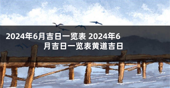 2024年6月吉日一览表 2024年6月吉日一览表黄道吉日