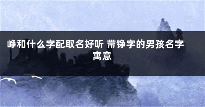 峥和什么字配取名好听 带铮字的男孩名字寓意