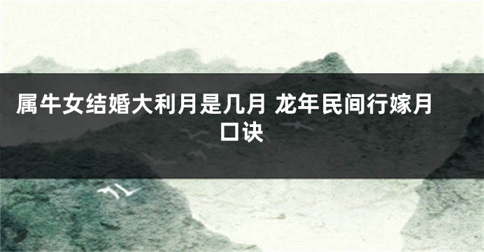 属牛女结婚大利月是几月 龙年民间行嫁月口诀