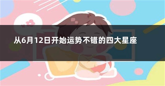 从6月12日开始运势不错的四大星座