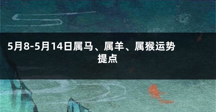 5月8-5月14日属马、属羊、属猴运势提点