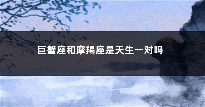 巨蟹座和摩羯座是天生一对吗