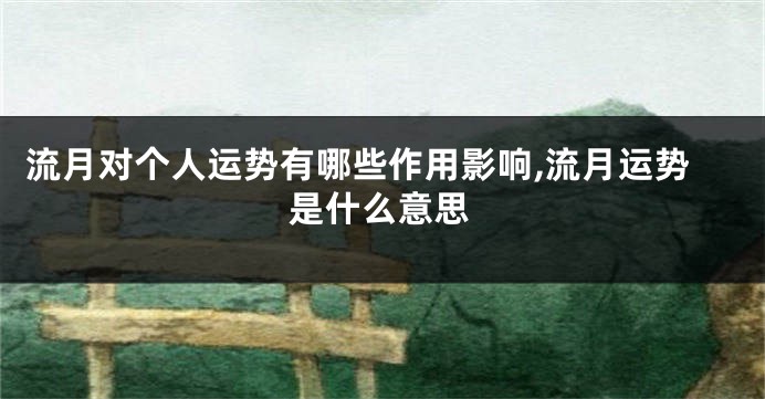 流月对个人运势有哪些作用影响,流月运势是什么意思