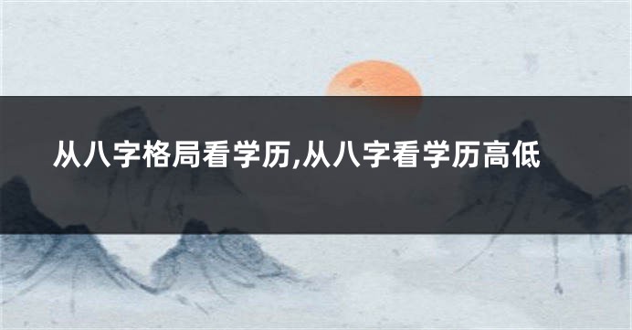 从八字格局看学历,从八字看学历高低