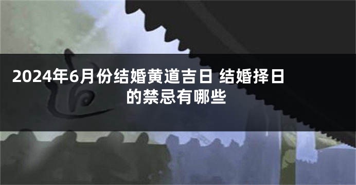 2024年6月份结婚黄道吉日 结婚择日的禁忌有哪些