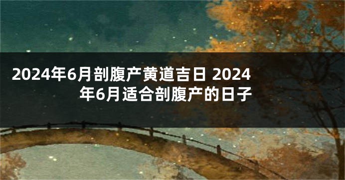 2024年6月剖腹产黄道吉日 2024年6月适合剖腹产的日子
