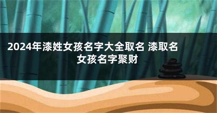 2024年漆姓女孩名字大全取名 漆取名女孩名字聚财