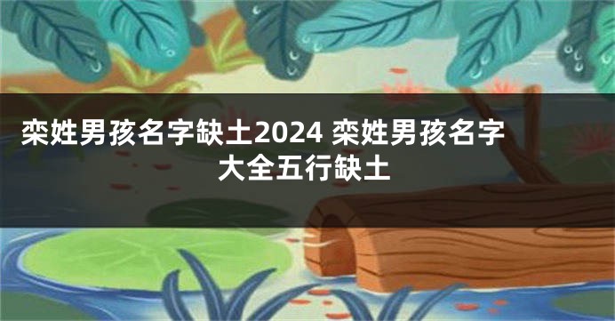 栾姓男孩名字缺土2024 栾姓男孩名字大全五行缺土