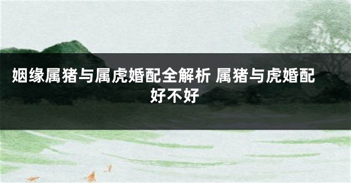 姻缘属猪与属虎婚配全解析 属猪与虎婚配好不好