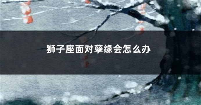 狮子座面对孽缘会怎么办