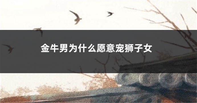 金牛男为什么愿意宠狮子女