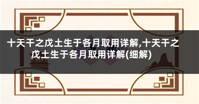 十天干之戊土生于各月取用详解,十天干之戊土生于各月取用详解(细解)