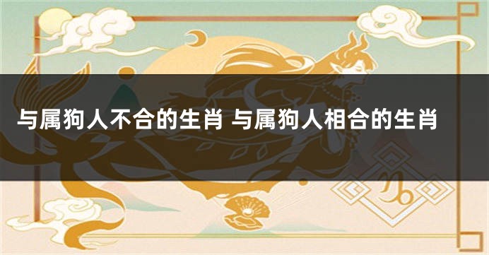 与属狗人不合的生肖 与属狗人相合的生肖