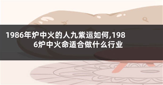 1986年炉中火的人九紫运如何,1986炉中火命适合做什么行业