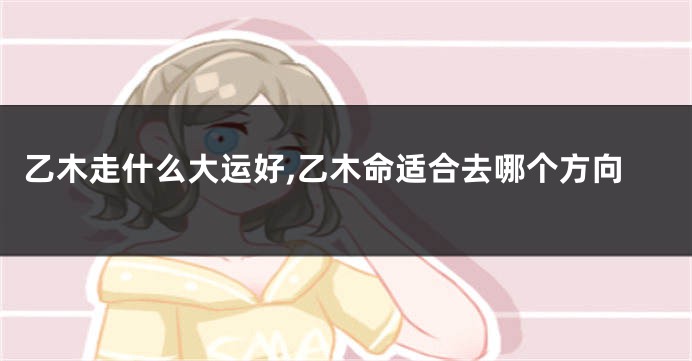 乙木走什么大运好,乙木命适合去哪个方向