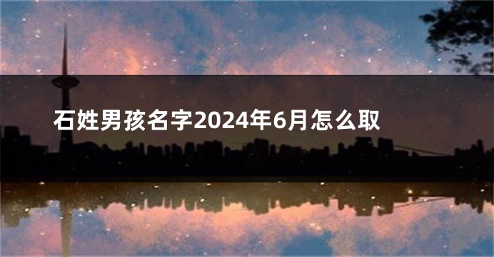 石姓男孩名字2024年6月怎么取