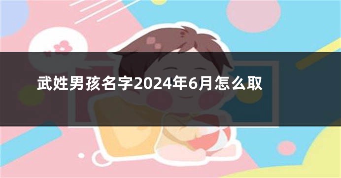 武姓男孩名字2024年6月怎么取