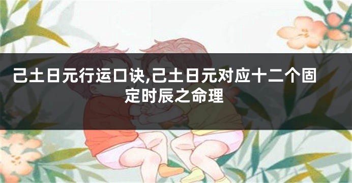 己土日元行运口诀,己土日元对应十二个固定时辰之命理