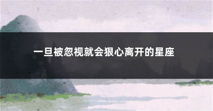 一旦被忽视就会狠心离开的星座
