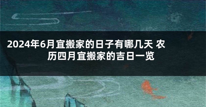 2024年6月宜搬家的日子有哪几天 农历四月宜搬家的吉日一览