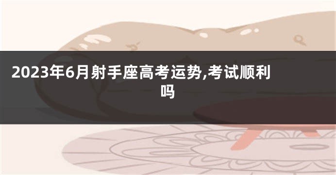 2023年6月射手座高考运势,考试顺利吗