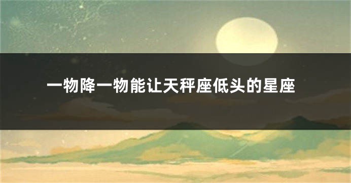 一物降一物能让天秤座低头的星座