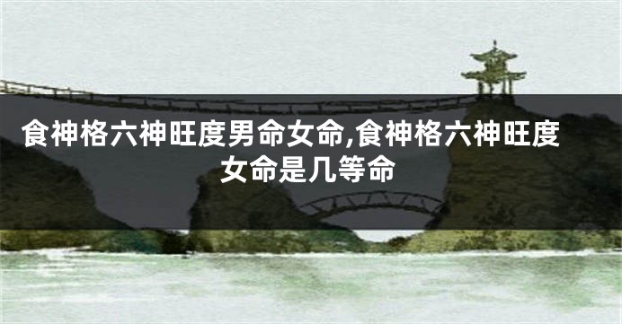 食神格六神旺度男命女命,食神格六神旺度女命是几等命